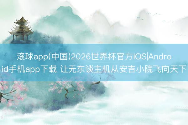 滚球app(中国)2026世界杯官方IOS|Android手机app下载 让无东谈主机从安吉小院飞向天下