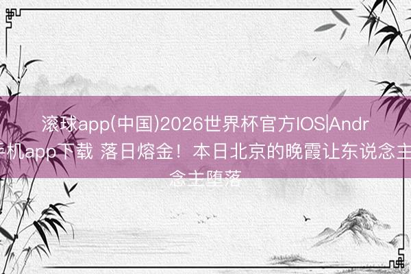 滚球app(中国)2026世界杯官方IOS|Android手机app下载 落日熔金！本日北京的晚霞让东说念主堕落
