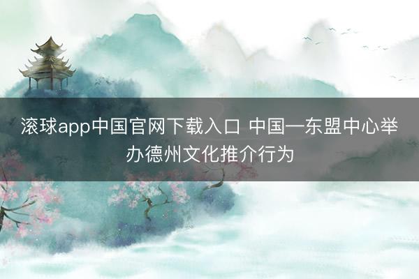 滚球app中国官网下载入口 中国—东盟中心举办德州文化推介行为