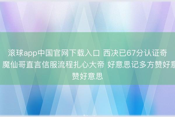 滚球app中国官网下载入口 西决已67分认证奇兵! 魔仙哥直言信服流程扎心大帝 好意思记多方赞好意思