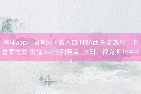 滚球app中国官网下载入口 NBA西决|麦凯恩、卡鲁索爆发 雷霆3-2抢到赛点! 文班、福克斯15中4