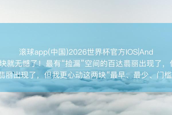滚球app(中国)2026世界杯官方IOS|Android手机app下载 领有1块就无憾了！最有“捡漏”空间的百达翡丽出现了，但我更心动这两块“最早、最少、门槛最高”的小众表！