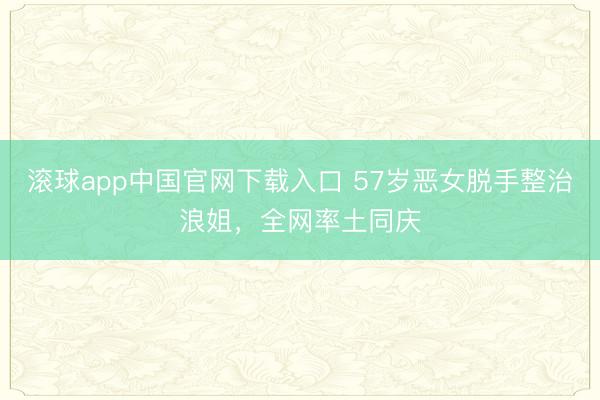滚球app中国官网下载入口 57岁恶女脱手整治浪姐，全网率土同庆
