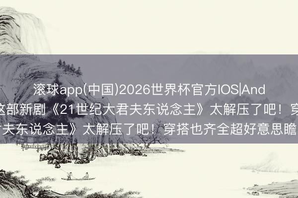 滚球app(中国)2026世界杯官方IOS|Android手机app下载 IU她这部新剧《21世纪大君夫东说念主》太解压了吧！穿搭也齐全超好意思瞻念