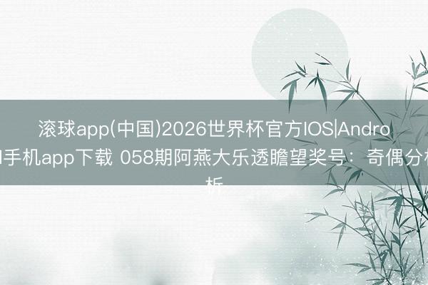 滚球app(中国)2026世界杯官方IOS|Android手机app下载 058期阿燕大乐透瞻望奖号：奇偶分析