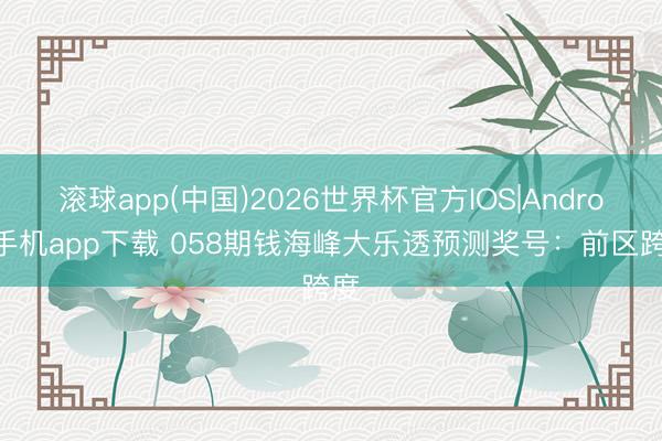 滚球app(中国)2026世界杯官方IOS|Android手机app下载 058期钱海峰大乐透预测奖号：前区跨度