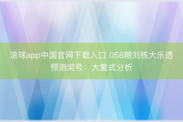 滚球app中国官网下载入口 058期刘栋大乐透预测奖号：大复式分析