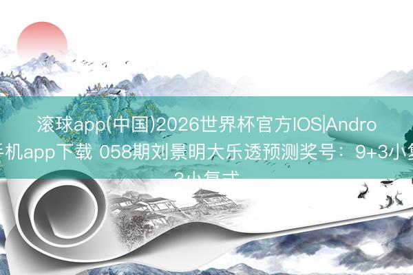 滚球app(中国)2026世界杯官方IOS|Android手机app下载 058期刘景明大乐透预测奖号：9+3小复式