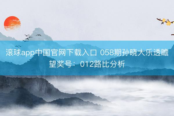 滚球app中国官网下载入口 058期孙晓大乐透瞻望奖号：012路比分析