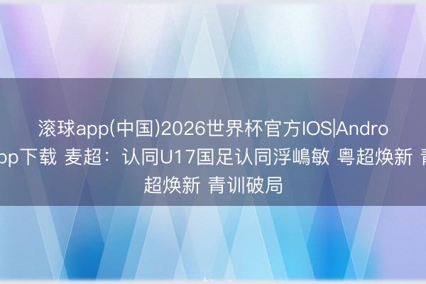 滚球app(中国)2026世界杯官方IOS|Android手机app下载 麦超：认同U17国足认同浮嶋敏 粤超焕新 青训破局