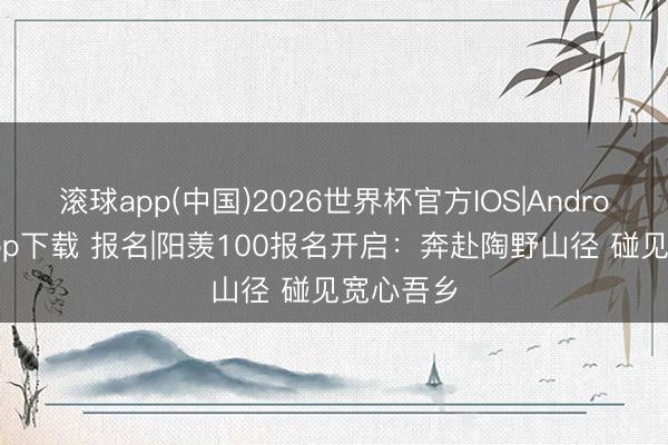 滚球app(中国)2026世界杯官方IOS|Android手机app下载 报名|阳羡100报名开启：奔赴陶野山径 碰见宽心吾乡