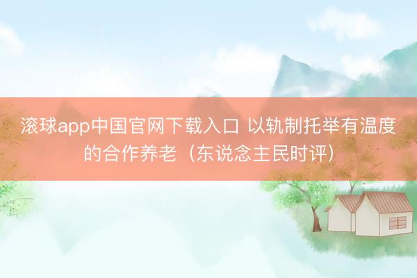 滚球app中国官网下载入口 以轨制托举有温度的合作养老（东说念主民时评）