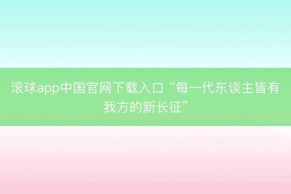 滚球app中国官网下载入口 “每一代东谈主皆有我方的新长征”