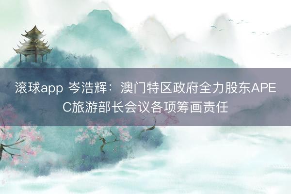 滚球app 岑浩辉：澳门特区政府全力股东APEC旅游部长会议各项筹画责任