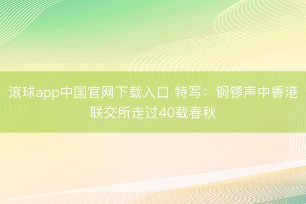 滚球app中国官网下载入口 特写：铜锣声中香港联交所走过40载春秋