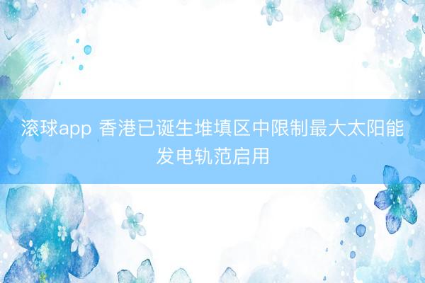 滚球app 香港已诞生堆填区中限制最大太阳能发电轨范启用