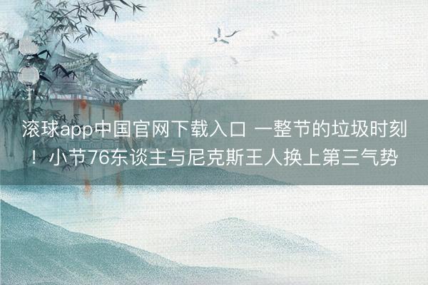 滚球app中国官网下载入口 一整节的垃圾时刻！小节76东谈主与尼克斯王人换上第三气势