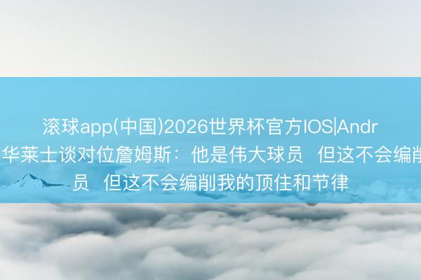 滚球app(中国)2026世界杯官方IOS|Android手机app下载 华莱士谈对位詹姆斯：他是伟大球员  但这不会编削我的顶住和节律