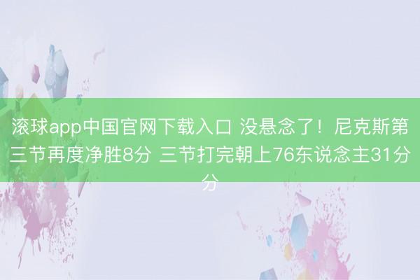 滚球app中国官网下载入口 没悬念了！尼克斯第三节再度净胜8分 三节打完朝上76东说念主31分