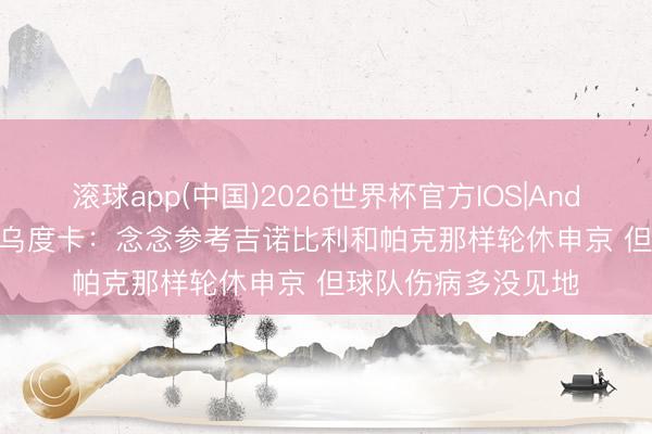 滚球app(中国)2026世界杯官方IOS|Android手机app下载 乌度卡：念念参考吉诺比利和帕克那样轮休申京 但球队伤病多没见地