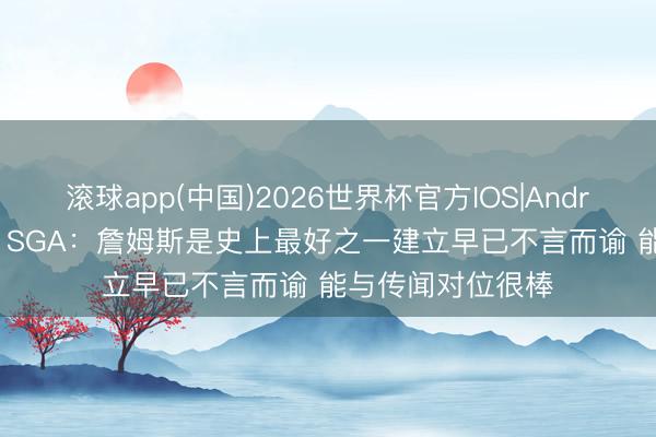 滚球app(中国)2026世界杯官方IOS|Android手机app下载 SGA：詹姆斯是史上最好之一建立早已不言而谕 能与传闻对位很棒