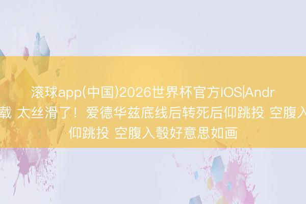 滚球app(中国)2026世界杯官方IOS|Android手机app下载 太丝滑了！爱德华兹底线后转死后仰跳投 空腹入彀好意思如画