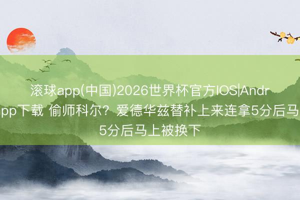滚球app(中国)2026世界杯官方IOS|Android手机app下载 偷师科尔？爱德华兹替补上来连拿5分后马上被换下