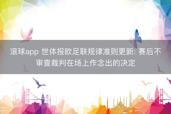 滚球app 世体报欧足联规律准则更新: 赛后不审查裁判在场上作念出的决定