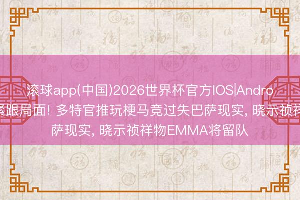 滚球app(中国)2026世界杯官方IOS|Android手机app下载 紧跟局面! 多特官推玩梗马竞过失巴萨现实， 晓示祯祥物EMMA将留队