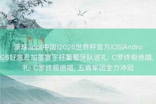 滚球app(中国)2026世界杯官方IOS|Android手机app下载 2026好意思加墨寰宇杯葡萄牙队巡礼: C罗终极绝唱， 五盾军团全力冲冠