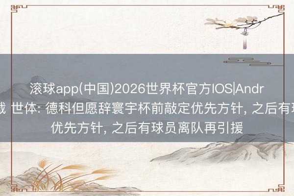 滚球app(中国)2026世界杯官方IOS|Android手机app下载 世体: 德科但愿辞寰宇杯前敲定优先方针， 之后有球员离队再引援