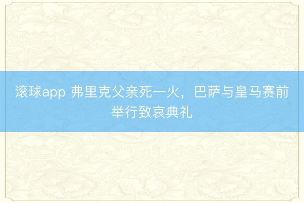 滚球app 弗里克父亲死一火，巴萨与皇马赛前举行致哀典礼