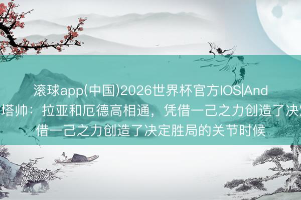 滚球app(中国)2026世界杯官方IOS|Android手机app下载 塔帅：拉亚和厄德高相通，凭借一己之力创造了决定胜局的关节时候