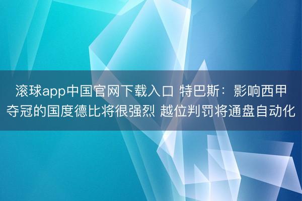 滚球app中国官网下载入口 特巴斯：影响西甲夺冠的国度德比将很强烈 越位判罚将通盘自动化