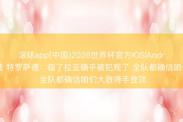 滚球app(中国)2026世界杯官方IOS|Android手机app下载 特罗萨德：临了拉亚确乎被犯规了 全队都确信咱们大致得手登顶
