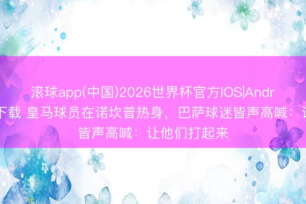 滚球app(中国)2026世界杯官方IOS|Android手机app下载 皇马球员在诺坎普热身，巴萨球迷皆声高喊：让他们打起来