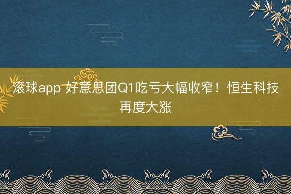 滚球app 好意思团Q1吃亏大幅收窄！恒生科技再度大涨
