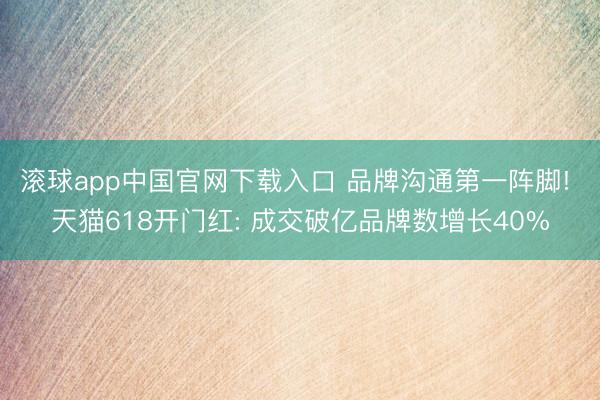 滚球app中国官网下载入口 品牌沟通第一阵脚! 天猫618开