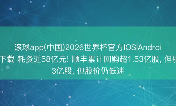 滚球app(中国)2026世界杯官方IOS|Android手机app下载 耗资近58亿元! 顺丰累计回购超1.53亿股， 但股价仍低迷