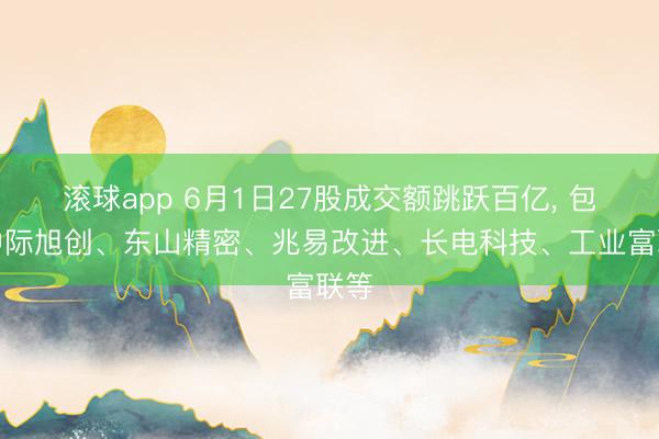 滚球app 6月1日27股成交额跳跃百亿， 包括中际旭创、东山精密、兆易改进、长电科技、工业富联等
