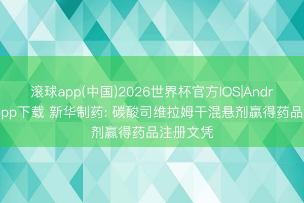 滚球app(中国)2026世界杯官方IOS|Android手机app下载 新华制药: 碳酸司维拉姆干混悬剂赢得药品注册文凭