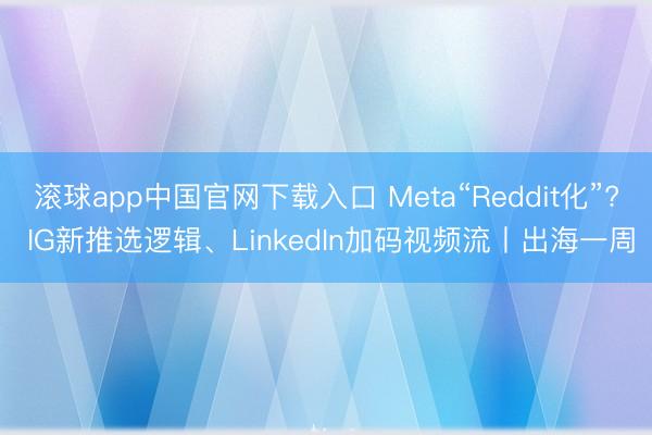 滚球app中国官网下载入口 Meta“Reddit化”? IG新推选逻辑、LinkedIn加码视频流丨出海一周