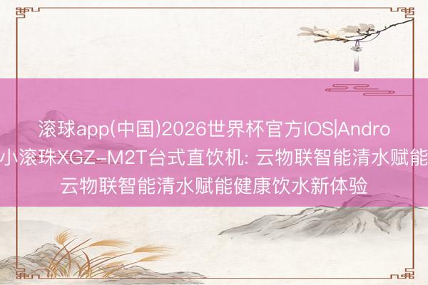滚球app(中国)2026世界杯官方IOS|Android手机app下载 小滚珠XGZ-M2T台式直饮机: 云物联智能清水赋能健康饮水新体验