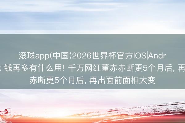 滚球app(中国)2026世界杯官方IOS|Android手机app下载 钱再多有什么用! 千万网红董赤赤断更5个月后， 再出面前面相大变