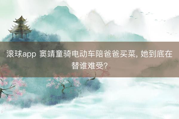 滚球app 窦靖童骑电动车陪爸爸买菜， 她到底在替谁难受?