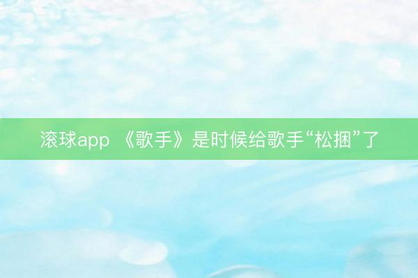 滚球app 《歌手》是时候给歌手“松捆”了