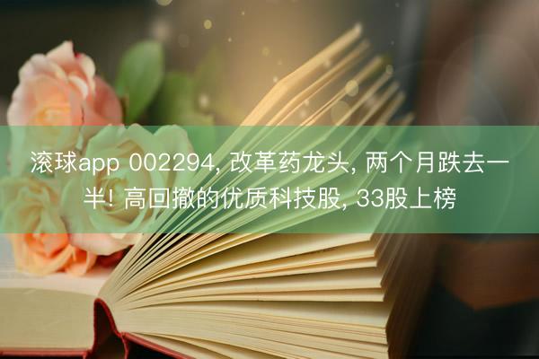 滚球app 002294， 改革药龙头， 两个月跌去一半! 高回撤的优质科技股， 33股上榜