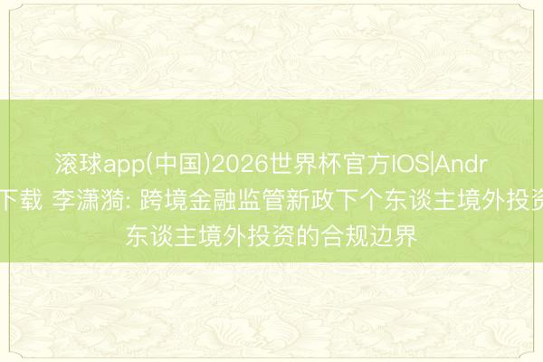 滚球app(中国)2026世界杯官方IOS|Android手机app下载 李潇漪: 跨境金融监管新政下个东谈主境外投资的合规边界