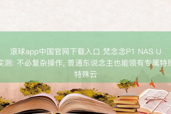 滚球app中国官网下载入口 梵念念P1 NAS U盘实测: 不必复杂操作， 普通东说念主也能领有专属特殊云