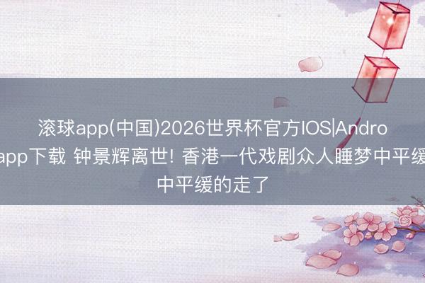 滚球app(中国)2026世界杯官方IOS|Android手机app下载 钟景辉离世! 香港一代戏剧众人睡梦中平缓的走了